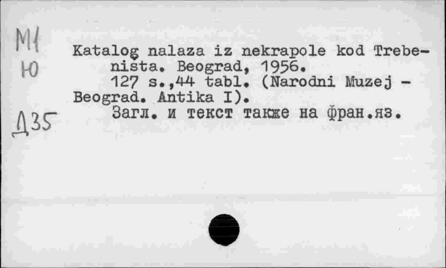 ﻿Katalog nalaza iz nekrapole kod Trebe-nista. Beograd, 1956« 127 s.,44 tabl. (Narodni Muzej -
Beograd. Antika I).
Загл. и текст также на фран.яз.